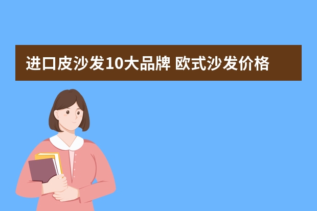 进口皮沙发10大品牌 欧式沙发价格 欧式沙发品牌推荐