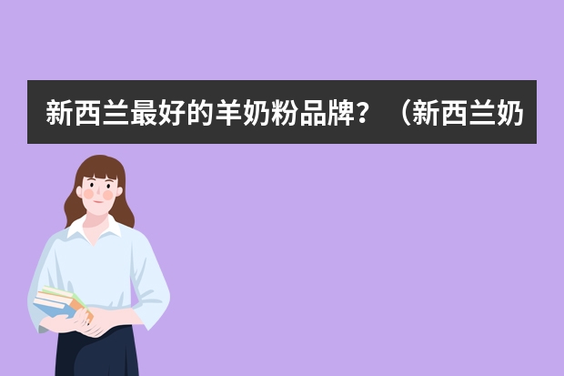 新西兰最好的羊奶粉品牌？（新西兰奶粉品牌大全）