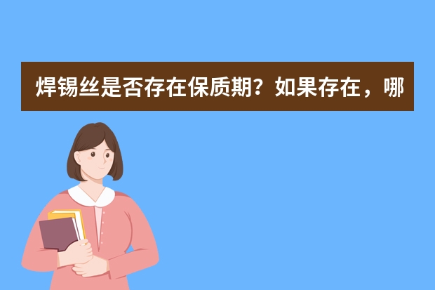焊锡丝是否存在保质期？如果存在，哪个品牌的保质期更长些？
