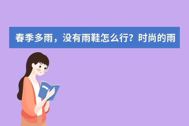 春季多雨，没有雨鞋怎么行？时尚的雨靴推荐以及流行搭配分享