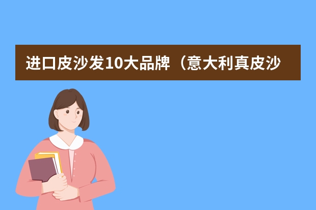 进口皮沙发10大品牌（意大利真皮沙发哪几个品牌好？）