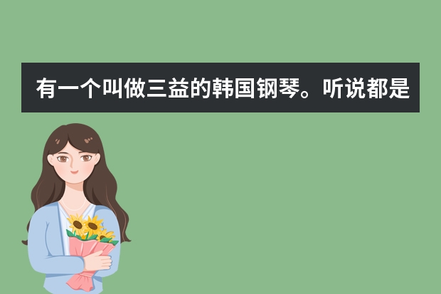 有一个叫做三益的韩国钢琴。听说都是纯进口的钢琴。有谁知道是不是真的。好用吗？