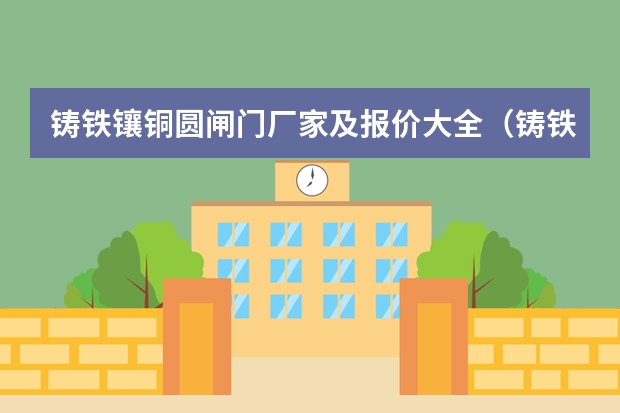 铸铁镶铜圆闸门厂家及报价大全（铸铁镶铜圆闸门厂家及报价大全）