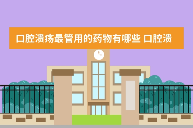 口腔溃疡最管用的药物有哪些 口腔溃疡的治疗方法和药物推荐？