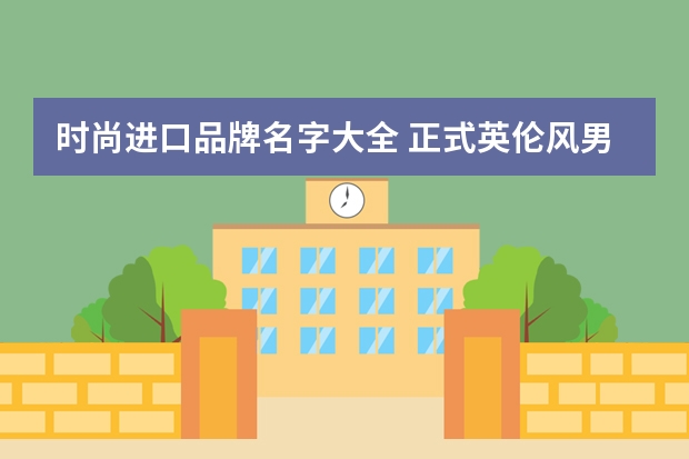 时尚进口品牌名字大全 正式英伦风男装品牌大全排行榜(英国服装品牌排行榜前十名?)
