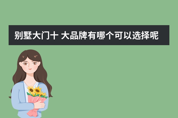 别墅大门十 大品牌有哪个可以选择呢？
