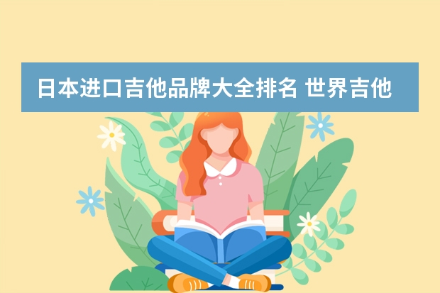 日本进口吉他品牌大全排名 世界吉他品牌排行榜吉他品牌排行榜前十名