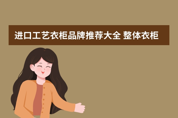 进口工艺衣柜品牌推荐大全 整体衣柜十大品牌排名
