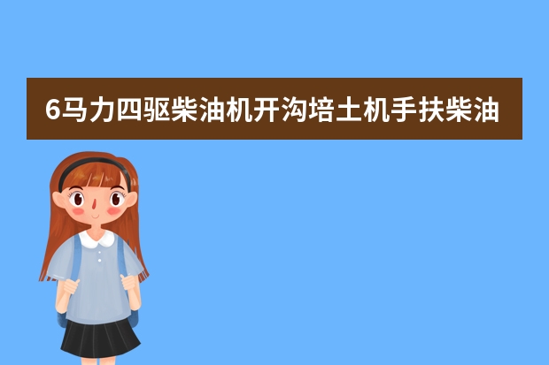 6马力四驱柴油机开沟培土机手扶柴油微耕机耕地每亩油耗多少升