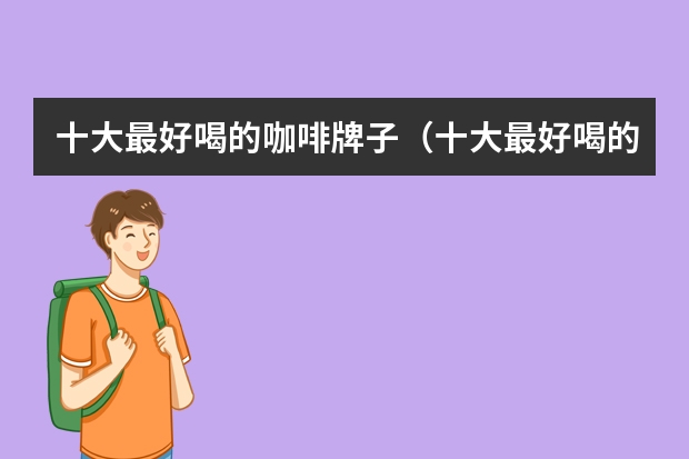 十大最好喝的咖啡牌子（十大最好喝的咖啡品牌）