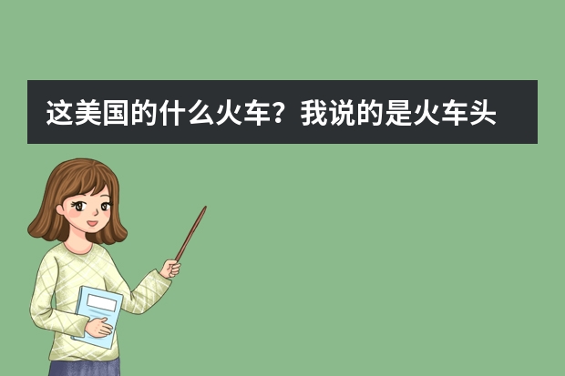 这美国的什么火车？我说的是火车头