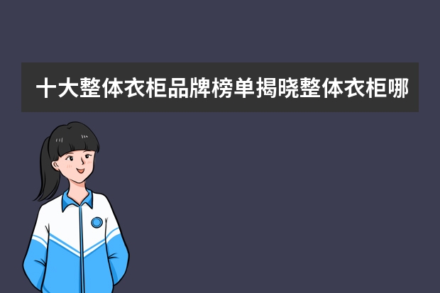 十大整体衣柜品牌榜单揭晓整体衣柜哪个品牌好