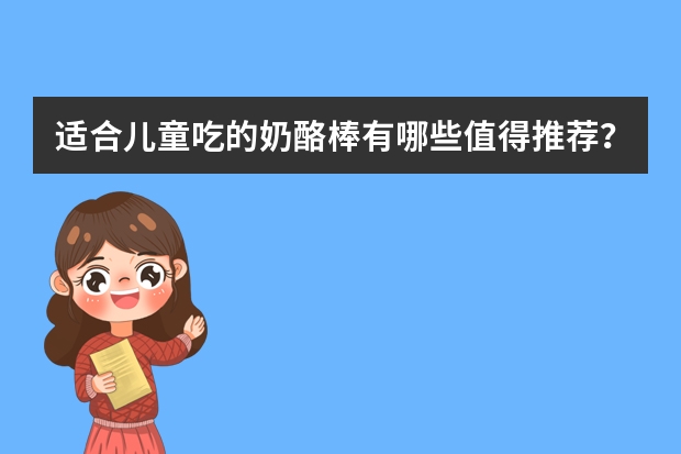 适合儿童吃的奶酪棒有哪些值得推荐？