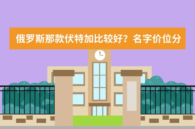 俄罗斯那款伏特加比较好？名字价位分别是多少？详细点