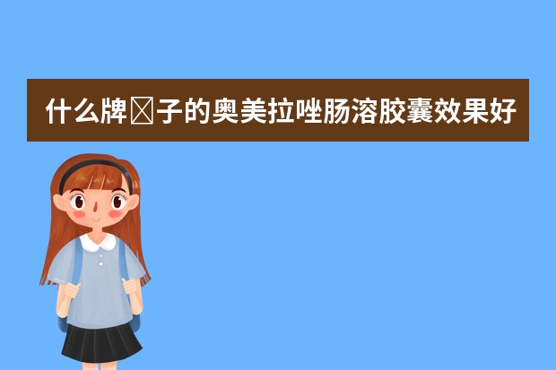 什么牌‎子的奥美拉唑肠溶胶囊效果好？有什么异同？