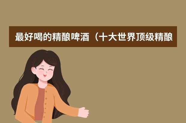 最好喝的精酿啤酒（十大世界顶级精酿啤酒）