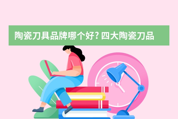 陶瓷刀具品牌哪个好? 四大陶瓷刀品牌推荐