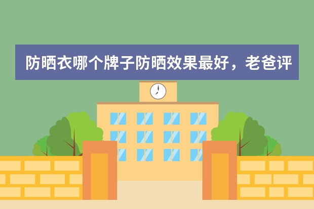 防晒衣哪个牌子防晒效果最好，老爸评测防晒衣