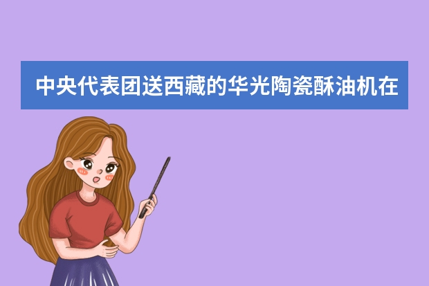 中央代表团送西藏的华光陶瓷酥油机在哪里买