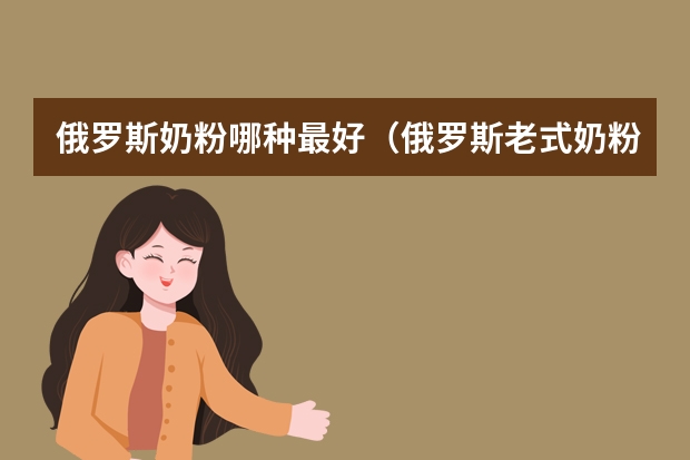 俄罗斯奶粉哪种最好（俄罗斯老式奶粉哪种最好）