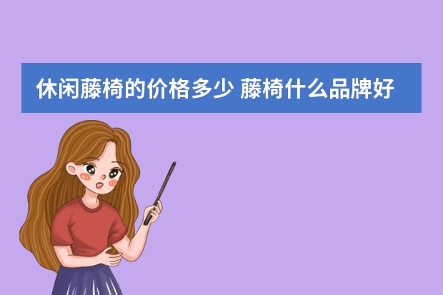 休闲藤椅的价格多少 藤椅什么品牌好?