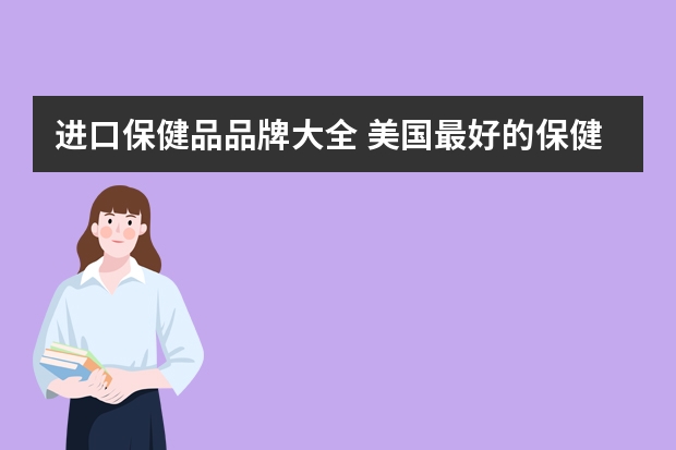 进口保健品品牌大全 美国最好的保健品品牌：美国保健品品牌前十名
