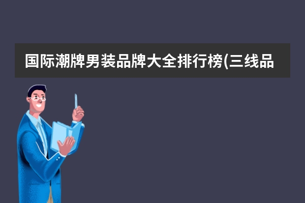 国际潮牌男装品牌大全排行榜(三线品牌男装排行?)（潮牌品牌排行榜前十名）