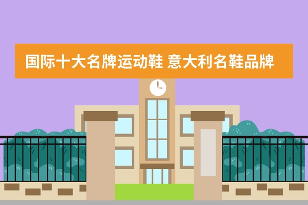 国际十大名牌运动鞋 意大利名鞋品牌大全