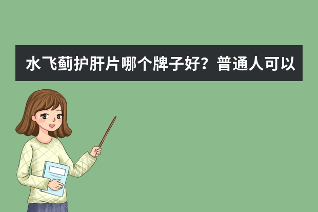 水飞蓟护肝片哪个牌子好？普通人可以吃吗？