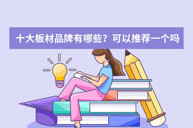 十大板材品牌有哪些？可以推荐一个吗？