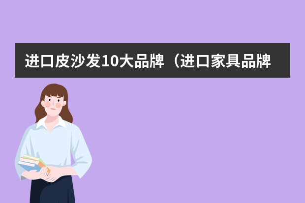 进口皮沙发10大品牌（进口家具品牌排行榜）