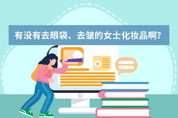 有没有去眼袋、去皱的女士化妆品啊？什么牌子的好用啊，年龄大了皱纹也多了