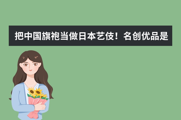 把中国旗袍当做日本艺伎！名创优品是哪个国家的品牌？