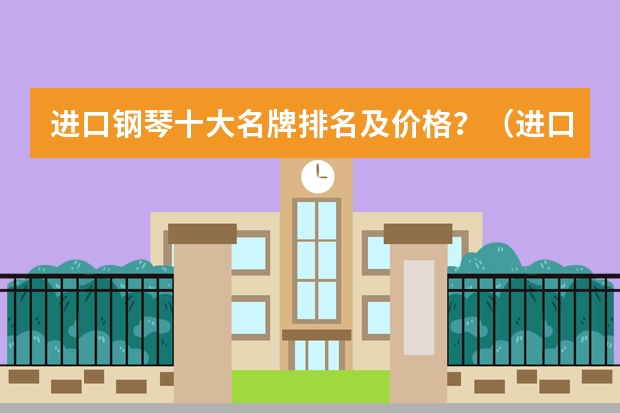 进口钢琴十大名牌排名及价格？（进口皮卡车大全价格图片）