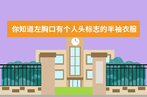 你知道左胸口有个人头标志的半袖衣服叫什么牌子吗