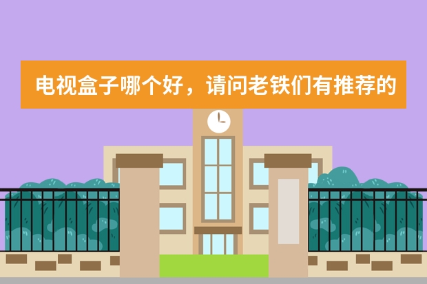 电视盒子哪个好，请问老铁们有推荐的吗