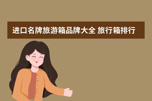 进口名牌旅游箱品牌大全 旅行箱排行榜前十名