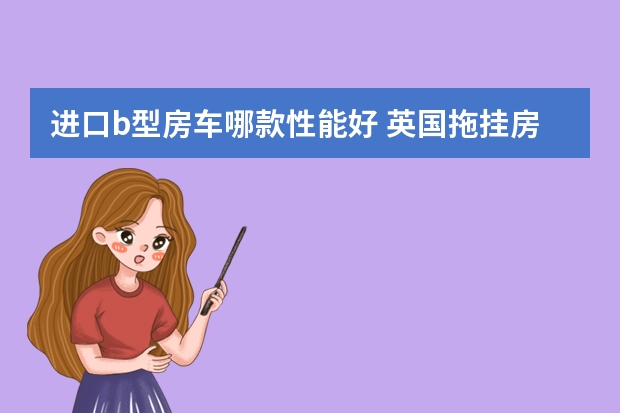 进口b型房车哪款性能好 英国拖挂房车特色：五大英国进口拖挂房车品牌介绍