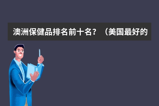 澳洲保健品排名前十名？（美国最好的保健品品牌：美国保健品品牌前十名）