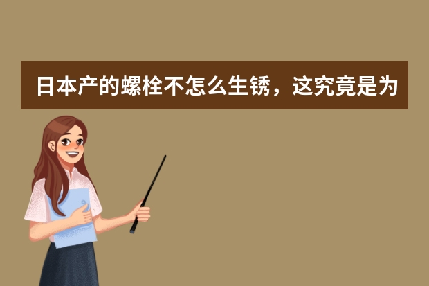 日本产的螺栓不怎么生锈，这究竟是为什么？