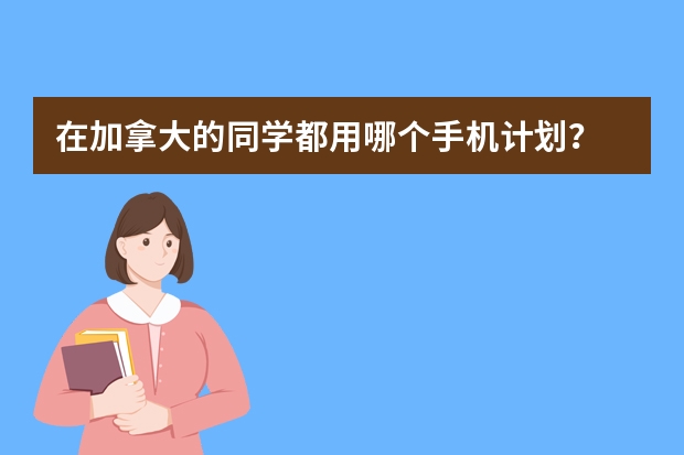 在加拿大的同学都用哪个手机计划？
