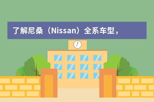 了解尼桑（Nissan）全系车型，领略日本品牌魅力 日本十大汽车品牌