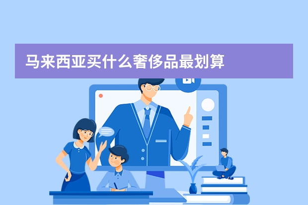 马来西亚买什么奢侈品最划算