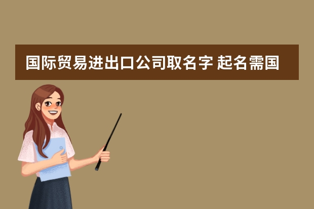 国际贸易进出口公司取名字 起名需国际化 进出口贸易公司起名有特色 好听大气的公司名字