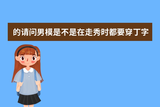 的请问男模是不是在走秀时都要穿丁字裤？一般穿什么样子呢？