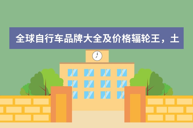 全球自行车品牌大全及价格辐轮王，土拨鼠，泰勒等全球奢侈品牌排行榜中国最好的山地车品牌哪个？