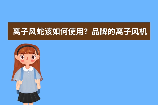 离子风蛇该如何使用？品牌的离子风机有哪些？