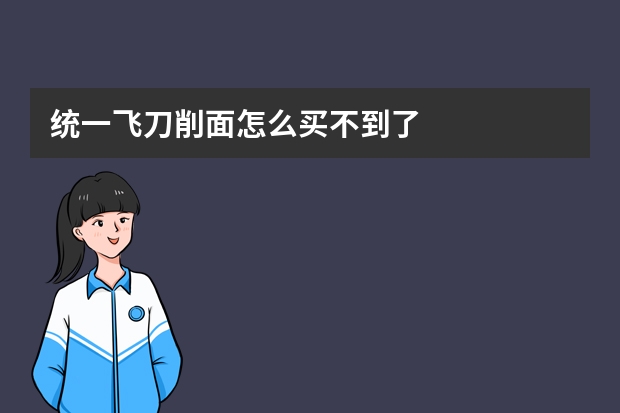 统一飞刀削面怎么买不到了