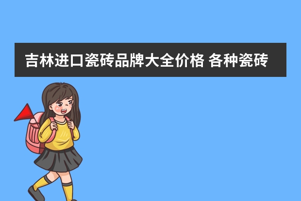 吉林进口瓷砖品牌大全价格 各种瓷砖价格一览表
