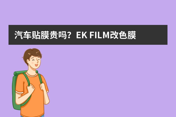 汽车贴膜贵吗？EK FILM改色膜多少钱？